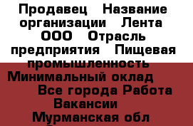 Продавец › Название организации ­ Лента, ООО › Отрасль предприятия ­ Пищевая промышленность › Минимальный оклад ­ 17 000 - Все города Работа » Вакансии   . Мурманская обл.,Оленегорск г.